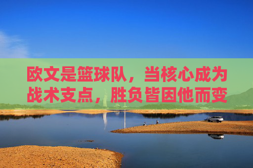欧文是篮球队,当核心成为战术支点,胜负皆因他而变,欧文,核心支点,胜负所系