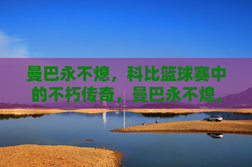 曼巴永不熄，科比篮球赛中的不朽传奇，曼巴永不熄，科比篮球不朽传奇