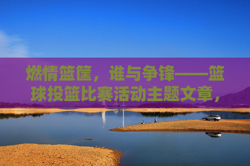 燃情篮筐,谁与争锋——篮球投篮比赛活动主题文章,燃情篮筐,谁与争锋