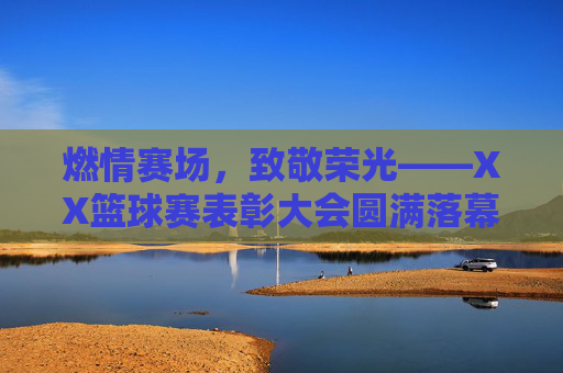燃情赛场,致敬荣光——XX篮球赛表彰大会圆满落幕,燃情赛场致敬荣光——XX篮球赛表彰大会圆满落幕