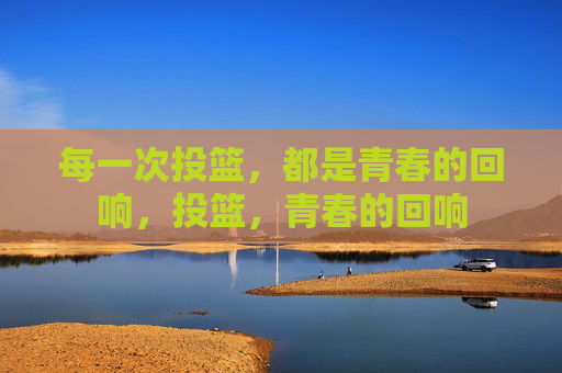 每一次投篮，都是青春的回响，投篮，青春的回响