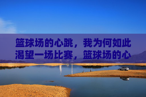 篮球场的心跳，我为何如此渴望一场比赛，篮球场的心跳，渴望一场比赛