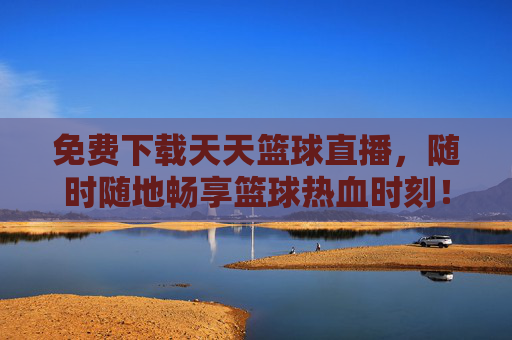 免费下载天天篮球直播，随时随地畅享篮球热血时刻！免费下载天天篮球直播，随时随地畅享篮球热血！