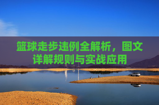 篮球走步违例全解析,图文详解规则与实战应用