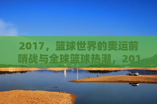 2017,篮球世界的奥运前哨战与全球篮球热潮,2017,篮球世界的奥运前哨战与全球篮球热潮