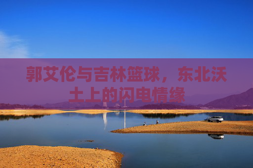 郭艾伦与吉林篮球,东北沃土上的闪电情缘