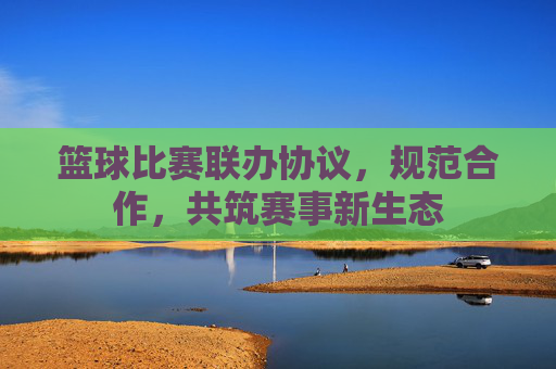 篮球比赛联办协议,规范合作,共筑赛事新生态