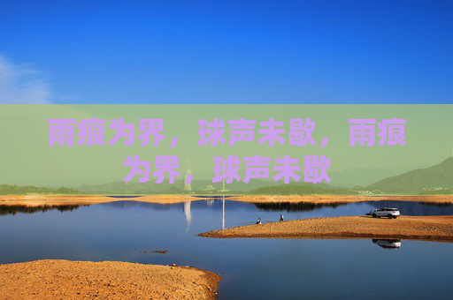 雨痕为界,球声未歇,雨痕为界,球声未歇