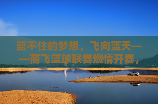 篮不住的梦想，飞向蓝天——商飞篮球联赛燃情开赛，篮不住的梦想飞向蓝天，商飞篮球联赛燃情开赛