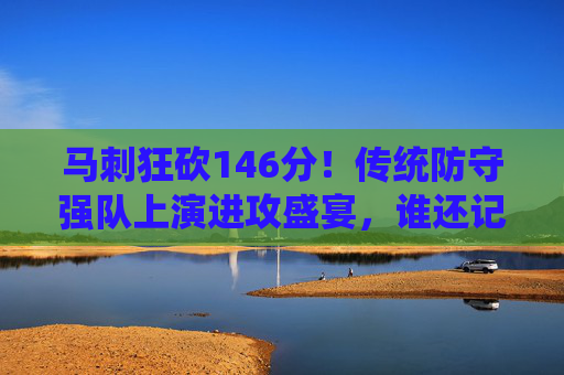 马刺狂砍146分！传统防守强队上演进攻盛宴，谁还记得铁血防守？马刺狂砍146分！传统防守强队上演进攻盛宴，谁还记得铁血防守？