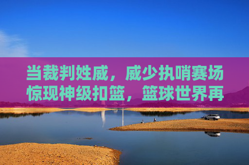 当裁判姓威,威少执哨赛场惊现神级扣篮,篮球世界再无不可能,威少执哨惊现神级扣篮,篮球世界再无不可能