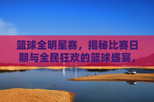 篮球全明星赛，揭秘比赛日期与全民狂欢的篮球盛宴，篮球全明星赛日期揭晓，全民狂欢的篮球盛宴