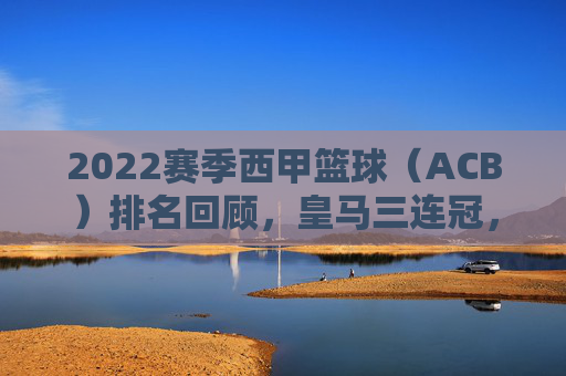 2022赛季西甲篮球(ACB)排名回顾,皇马三连冠,巴萨屈居亚军,赫罗纳成最大黑马,2022赛季西甲篮球(ACB),皇马三连冠,巴萨亚军,赫罗纳成最大黑马