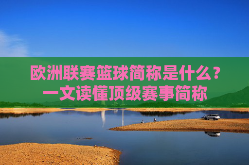 欧洲联赛篮球简称是什么?一文读懂顶级赛事简称