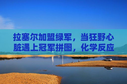 拉塞尔加盟绿军，当狂野心脏遇上冠军拼图，化学反应能否点燃新征程？拉塞尔绿军新章，狂野心脏与冠军拼图的化学反应