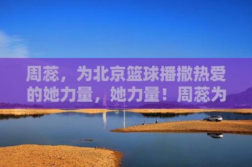 周蕊，为北京篮球播撒热爱的她力量，她力量！周蕊为北京篮球播撒热爱
