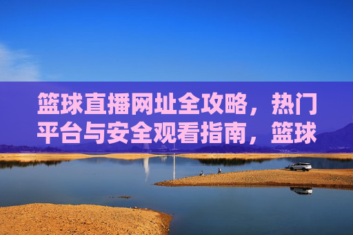 篮球直播网址全攻略，热门平台与安全观看指南，篮球直播全攻略，热门平台与安全观看指南