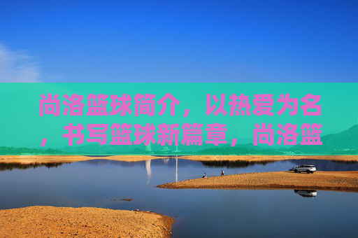 尚洛篮球简介，以热爱为名，书写篮球新篇章，尚洛篮球，热爱铸新篇
