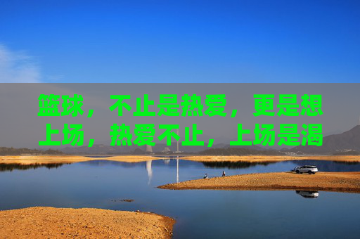 篮球，不止是热爱，更是想上场，热爱不止，上场是渴望