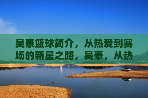吴豪篮球简介,从热爱到赛场的新星之路,吴豪,从热爱到赛场的新星之路