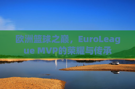 欧洲篮球之巅,EuroLeague MVP的荣耀与传承