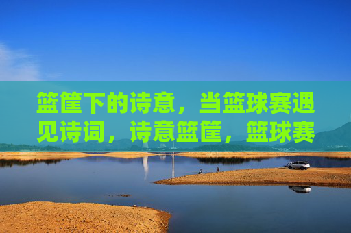 篮筐下的诗意，当篮球赛遇见诗词，诗意篮筐，篮球赛遇见诗词