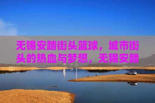 无锡安踏街头篮球，城市街头的热血与梦想，无锡安踏街头篮球，城市街头的热血与梦想