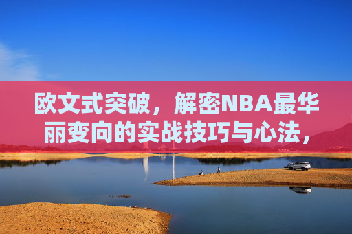 欧文式突破,解密NBA最华丽变向的实战技巧与心法,欧文式突破,NBA最华丽变向实战技巧与心法
