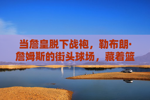 当詹皇脱下战袍,勒布朗·詹姆斯的街头球场,藏着篮球最纯粹的模样,詹皇脱下战袍,街头球场藏着纯粹篮球