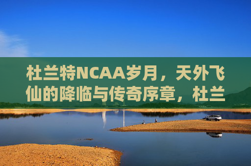 杜兰特NCAA岁月,天外飞仙的降临与传奇序章,杜兰特NCAA岁月,天外飞仙降临,传奇序章