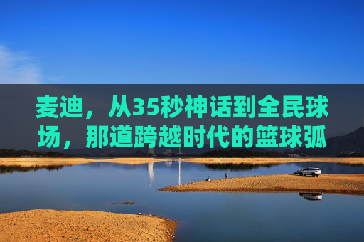 麦迪,从35秒神话到全民球场,那道跨越时代的篮球弧线,麦迪,35秒神话铸就的跨越时代篮球弧线