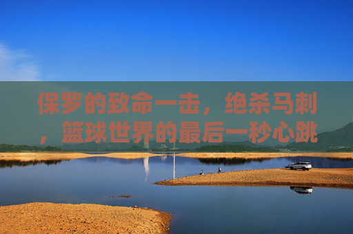 保罗的致命一击,绝杀马刺,篮球世界的最后一秒心跳,保罗绝杀马刺!最后一秒引爆篮球世界心跳