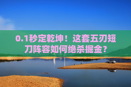 0.1秒定乾坤!这套五刃短刀阵容如何绝杀掘金?