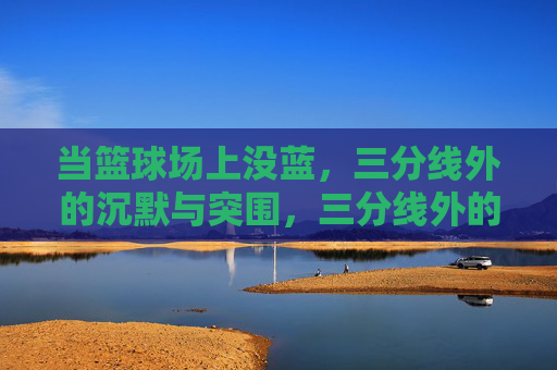 当篮球场上没蓝,三分线外的沉默与突围,三分线外的沉默与突围