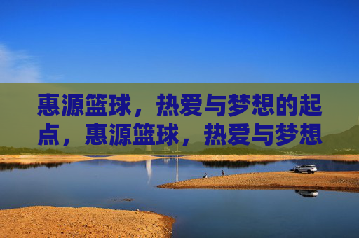 惠源篮球，热爱与梦想的起点，惠源篮球，热爱与梦想的起点