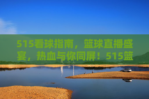 515看球指南,篮球直播盛宴,热血与你同屏!515篮球直播盛宴,热血同屏看球指南