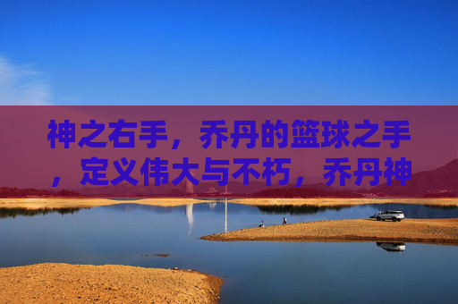 神之右手,乔丹的篮球之手,定义伟大与不朽,乔丹神之右手,定义篮球的伟大与不朽