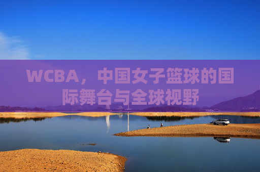 WCBA,中国女子篮球的国际舞台与全球视野