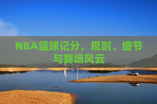 NBA篮球记分,规则、细节与赛场风云