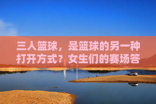 三人篮球,是篮球的另一种打开方式?女生们的赛场答案