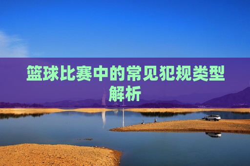 篮球比赛中的常见犯规类型解析