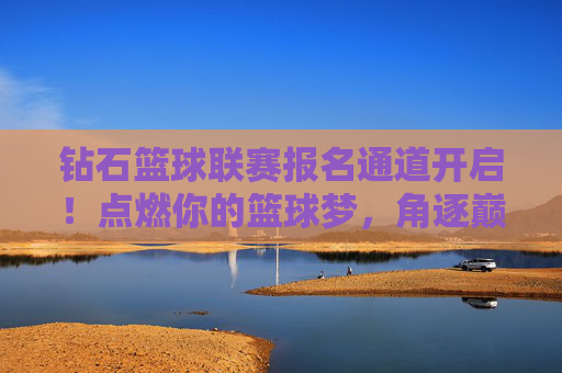 钻石篮球联赛报名通道开启!点燃你的篮球梦,角逐巅峰荣耀!钻石篮球联赛报名开启,点燃篮球梦,角逐巅峰荣耀