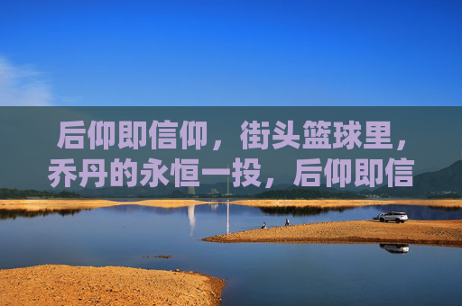 后仰即信仰,街头篮球里,乔丹的永恒一投,后仰即信仰,街头篮球里乔丹的永恒一投