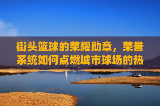 街头篮球的荣耀勋章,荣誉系统如何点燃城市球场的热血与梦想