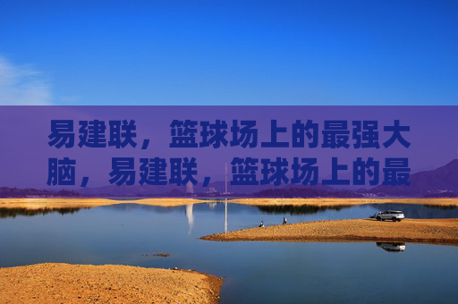 易建联,篮球场上的最强大脑,易建联,篮球场上的最强大脑