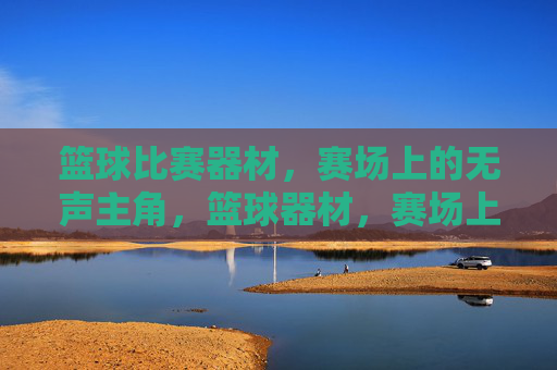 篮球比赛器材,赛场上的无声主角,篮球器材,赛场上的无声主角