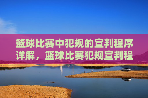 篮球比赛中犯规的宣判程序详解,篮球比赛犯规宣判程序详解