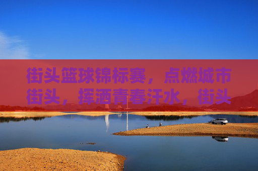 街头篮球锦标赛，点燃城市街头，挥洒青春汗水，街头篮球锦标赛，燃动街头，挥洒青春