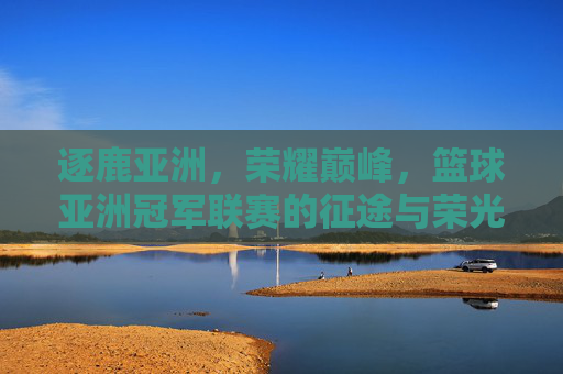 逐鹿亚洲，荣耀巅峰，篮球亚洲冠军联赛的征途与荣光，逐鹿亚洲巅峰，篮球亚洲冠军联赛荣耀征途
