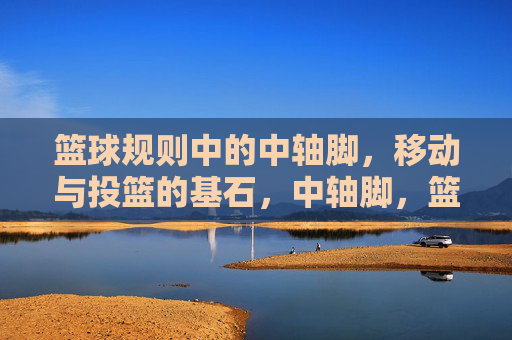 篮球规则中的中轴脚,移动与投篮的基石,中轴脚,篮球移动与投篮的基石